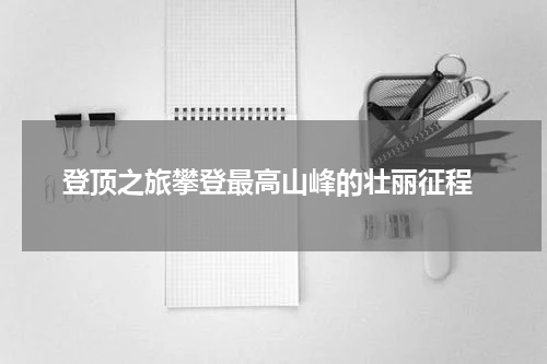  登顶之旅攀登最高山峰的壮丽征程