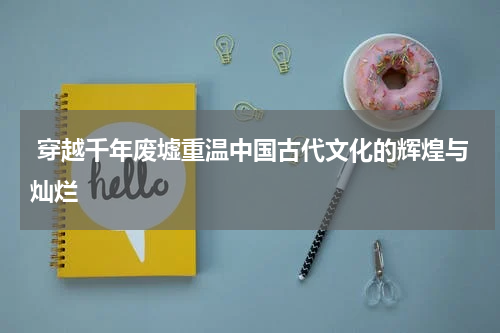 穿越千年废墟重温中国古代文化的辉煌与灿烂