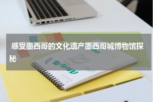  感受墨西哥的文化遗产墨西哥城博物馆探秘