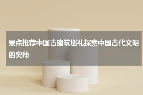 景点推荐中国古建筑巡礼探索中国古代文明的奥秘
