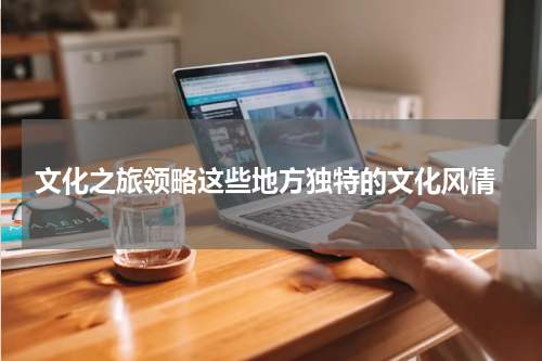  文化之旅领略这些地方独特的文化风情