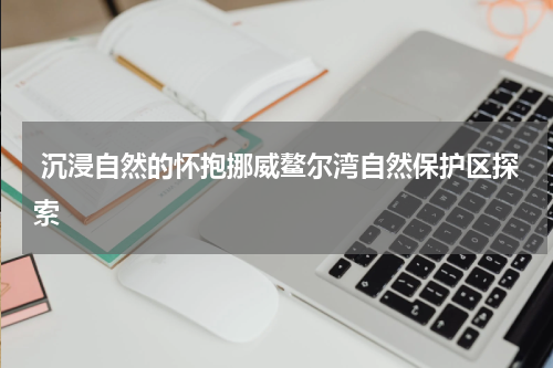  沉浸自然的怀抱挪威鳌尔湾自然保护区探索