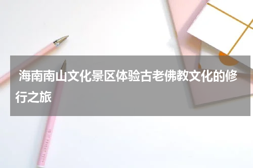 海南南山文化景区体验古老佛教文化的修行之旅
