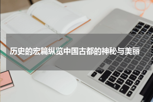  历史的宏篇纵览中国古都的神秘与美丽