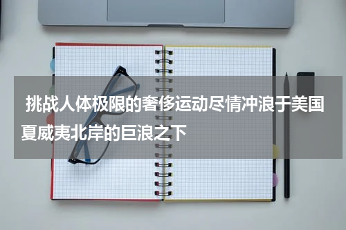  挑战人体极限的奢侈运动尽情冲浪于美国夏威夷北岸的巨浪之下