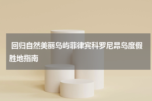  回归自然美丽岛屿菲律宾科罗尼昂岛度假胜地指南