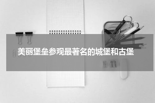  美丽堡垒参观最著名的城堡和古堡
