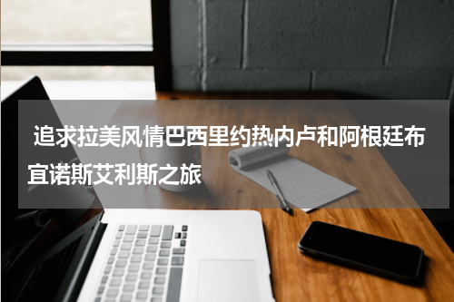  追求拉美风情巴西里约热内卢和阿根廷布宜诺斯艾利斯之旅