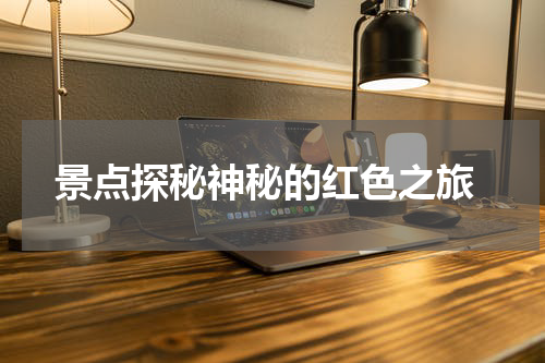  景点探秘神秘的红色之旅