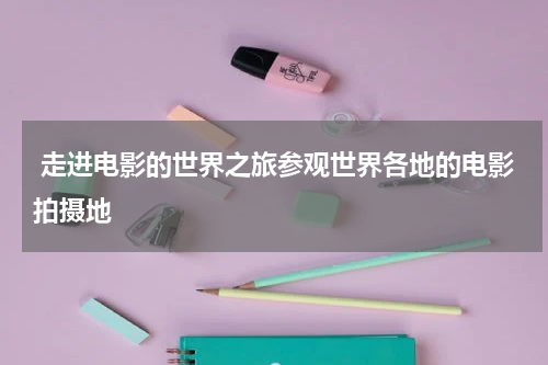  走进电影的世界之旅参观世界各地的电影拍摄地