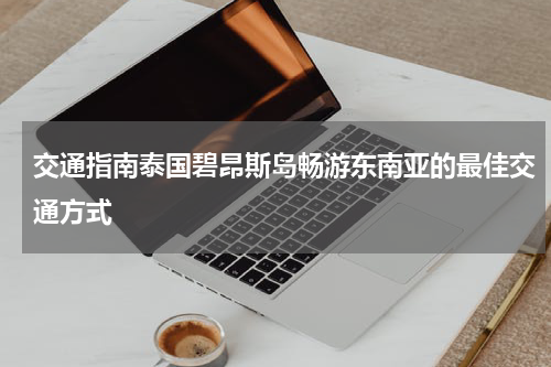 交通指南泰国碧昂斯岛畅游东南亚的最佳交通方式