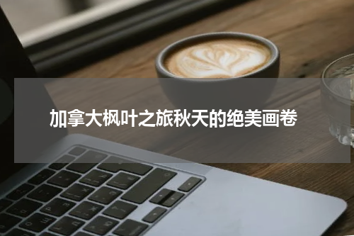  加拿大枫叶之旅秋天的绝美画卷