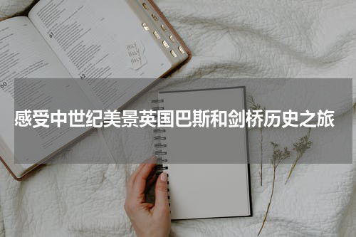  感受中世纪美景英国巴斯和剑桥历史之旅