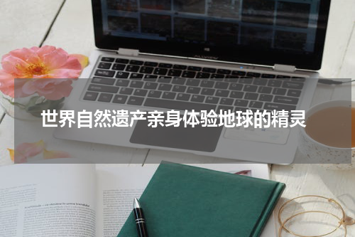  世界自然遗产亲身体验地球的精灵