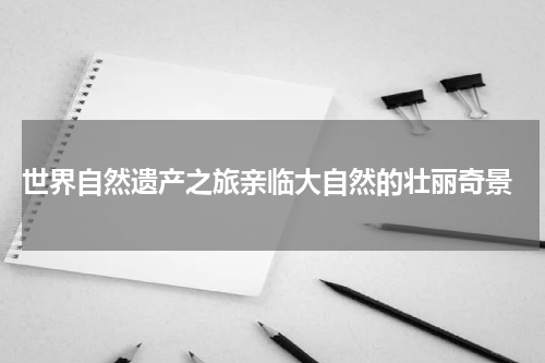  世界自然遗产之旅亲临大自然的壮丽奇景