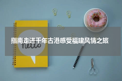  指南走进千年古港感受福建风情之旅