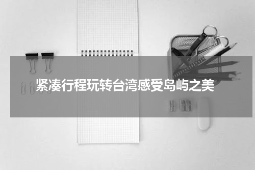  紧凑行程玩转台湾感受岛屿之美