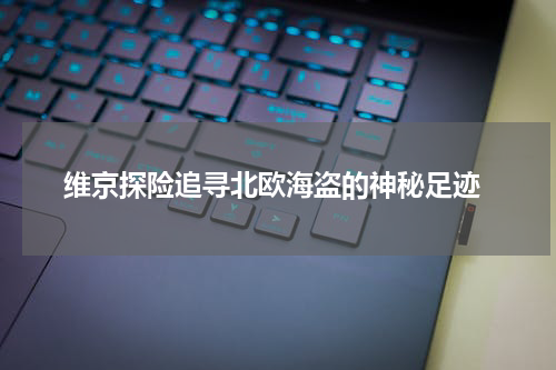  维京探险追寻北欧海盗的神秘足迹