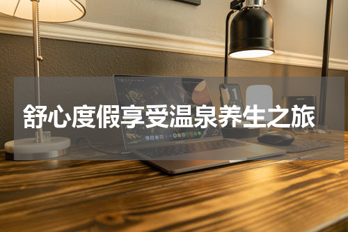  舒心度假享受温泉养生之旅