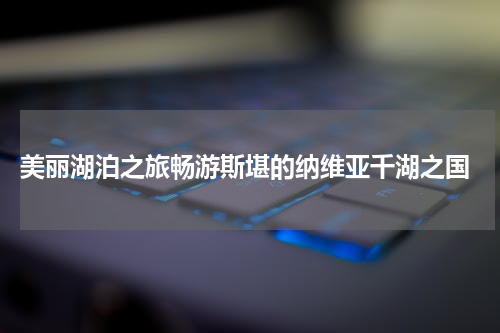  美丽湖泊之旅畅游斯堪的纳维亚千湖之国