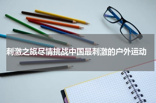  刺激之旅尽情挑战中国最刺激的户外运动