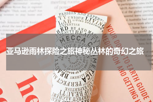 亚马逊雨林探险之旅神秘丛林的奇幻之旅