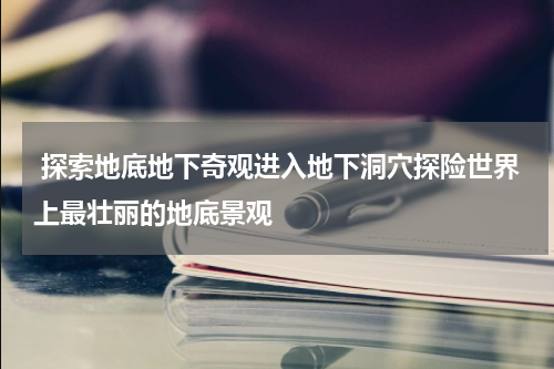  探索地底地下奇观进入地下洞穴探险世界上最壮丽的地底景观