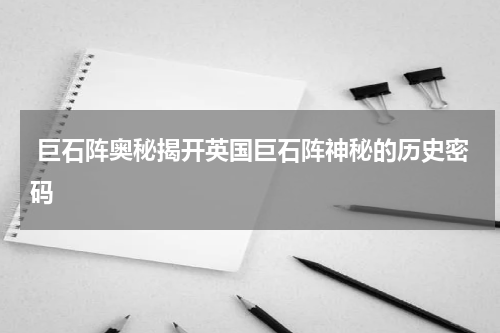  巨石阵奥秘揭开英国巨石阵神秘的历史密码