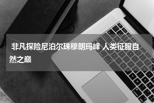  非凡探险尼泊尔珠穆朗玛峰 人类征服自然之巅