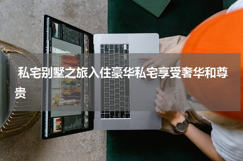  私宅别墅之旅入住豪华私宅享受奢华和尊贵