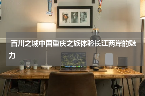  百川之城中国重庆之旅体验长江两岸的魅力