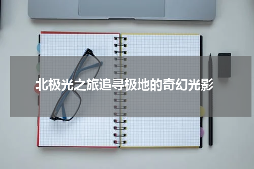  北极光之旅追寻极地的奇幻光影