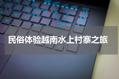  民俗体验越南水上村寨之旅
