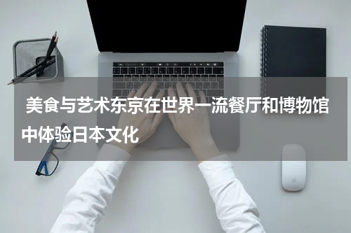  美食与艺术东京在世界一流餐厅和博物馆中体验日本文化