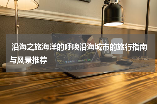  沿海之旅海洋的呼唤沿海城市的旅行指南与风景推荐
