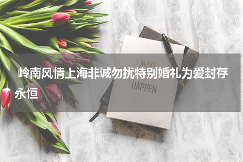  岭南风情上海非诚勿扰特别婚礼为爱封存永恒