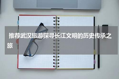  推荐武汉旅游探寻长江文明的历史传承之旅