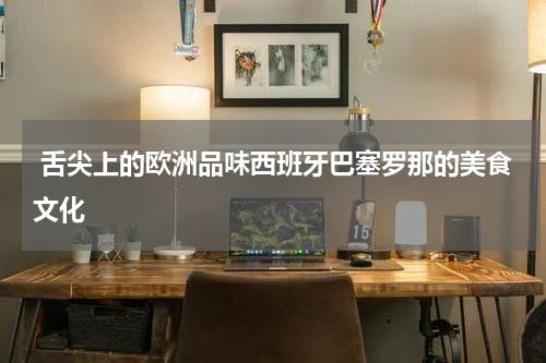  舌尖上的欧洲品味西班牙巴塞罗那的美食文化