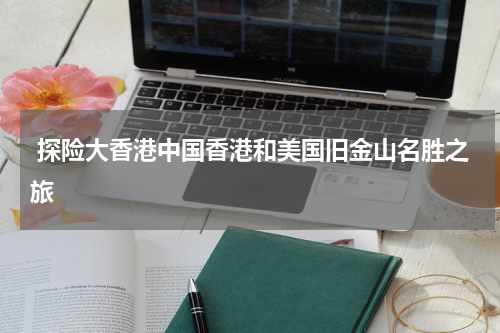  探险大香港中国香港和美国旧金山名胜之旅