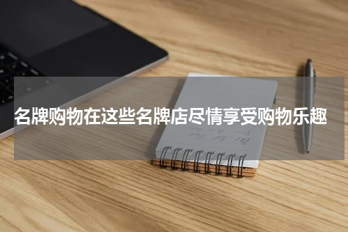  名牌购物在这些名牌店尽情享受购物乐趣