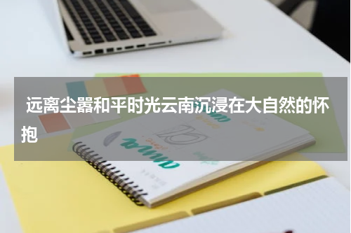  远离尘嚣和平时光云南沉浸在大自然的怀抱