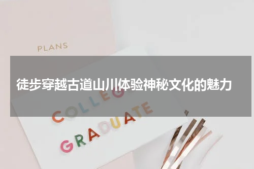  徒步穿越古道山川体验神秘文化的魅力