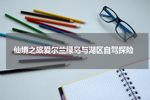  仙境之旅爱尔兰绿岛与湖区自驾探险