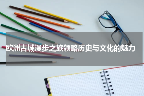 欧洲古城漫步之旅领略历史与文化的魅力