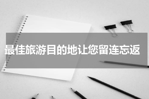  最佳旅游目的地让您留连忘返