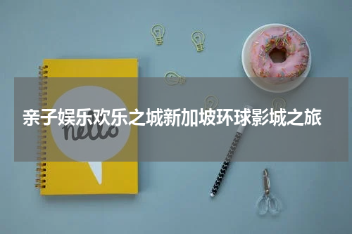  亲子娱乐欢乐之城新加坡环球影城之旅