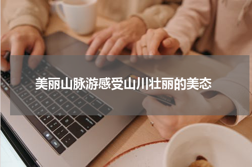  美丽山脉游感受山川壮丽的美态