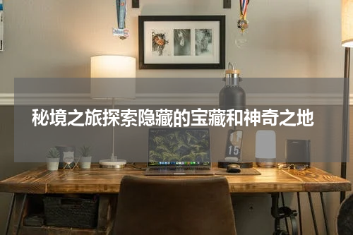  秘境之旅探索隐藏的宝藏和神奇之地