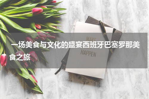  一场美食与文化的盛宴西班牙巴塞罗那美食之旅