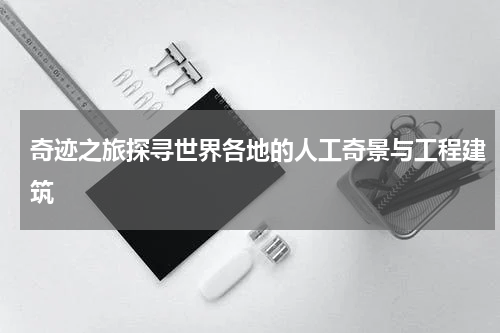 奇迹之旅探寻世界各地的人工奇景与工程建筑